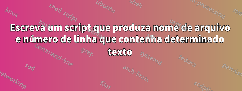 Escreva um script que produza nome de arquivo e número de linha que contenha determinado texto