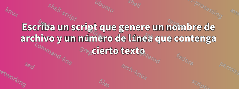 Escriba un script que genere un nombre de archivo y un número de línea que contenga cierto texto