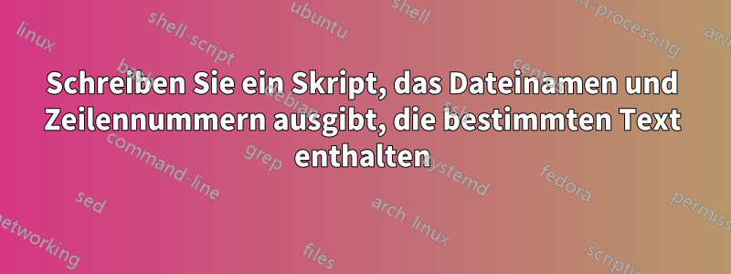 Schreiben Sie ein Skript, das Dateinamen und Zeilennummern ausgibt, die bestimmten Text enthalten