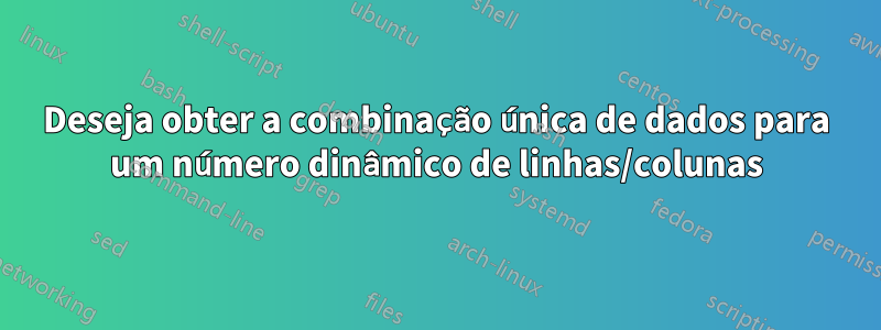 Deseja obter a combinação única de dados para um número dinâmico de linhas/colunas