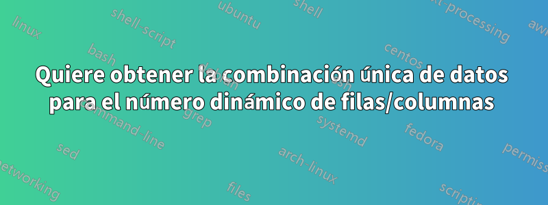 Quiere obtener la combinación única de datos para el número dinámico de filas/columnas