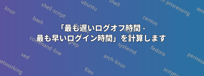 「最も遅いログオフ時間 - 最も早いログイン時間」を計算します