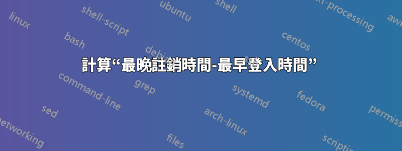 計算“最晚註銷時間-最早登入時間”