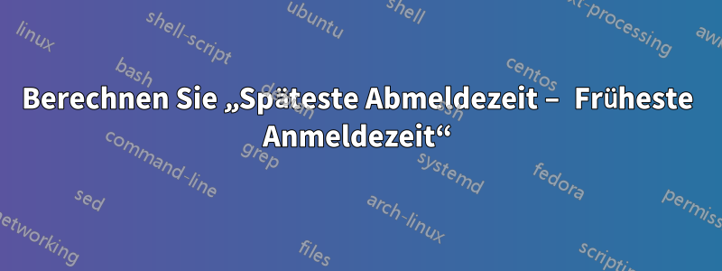 Berechnen Sie „Späteste Abmeldezeit – Früheste Anmeldezeit“