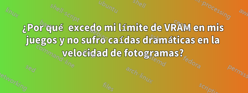 ¿Por qué excedo mi límite de VRAM en mis juegos y no sufro caídas dramáticas en la velocidad de fotogramas?