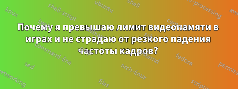 Почему я превышаю лимит видеопамяти в играх и не страдаю от резкого падения частоты кадров?