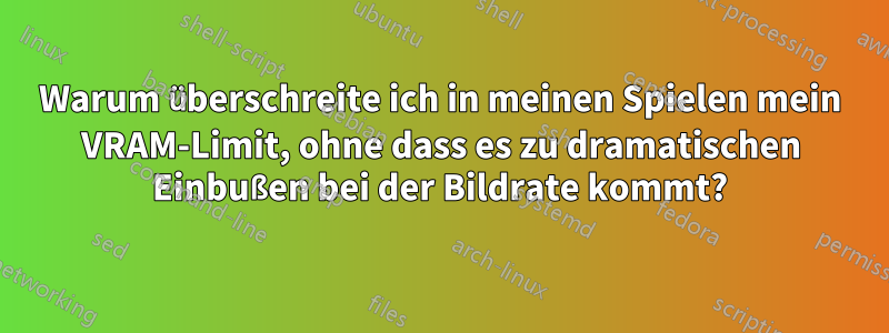 Warum überschreite ich in meinen Spielen mein VRAM-Limit, ohne dass es zu dramatischen Einbußen bei der Bildrate kommt?