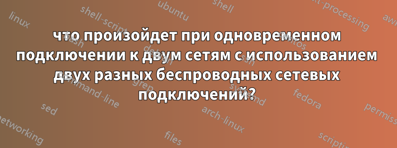 что произойдет при одновременном подключении к двум сетям с использованием двух разных беспроводных сетевых подключений?