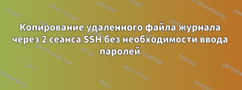 Копирование удаленного файла журнала через 2 сеанса SSH без необходимости ввода паролей