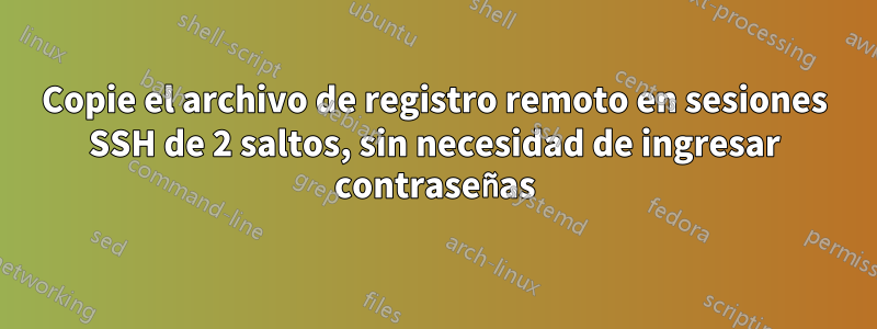 Copie el archivo de registro remoto en sesiones SSH de 2 saltos, sin necesidad de ingresar contraseñas
