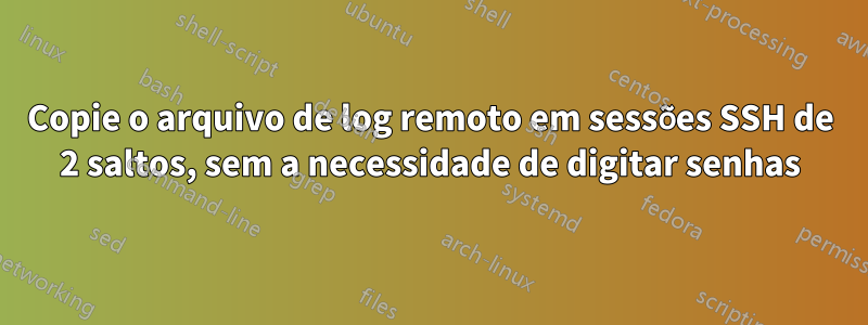 Copie o arquivo de log remoto em sessões SSH de 2 saltos, sem a necessidade de digitar senhas