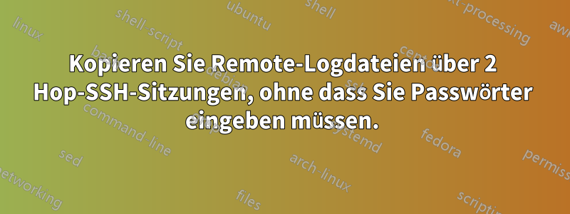 Kopieren Sie Remote-Logdateien über 2 Hop-SSH-Sitzungen, ohne dass Sie Passwörter eingeben müssen.