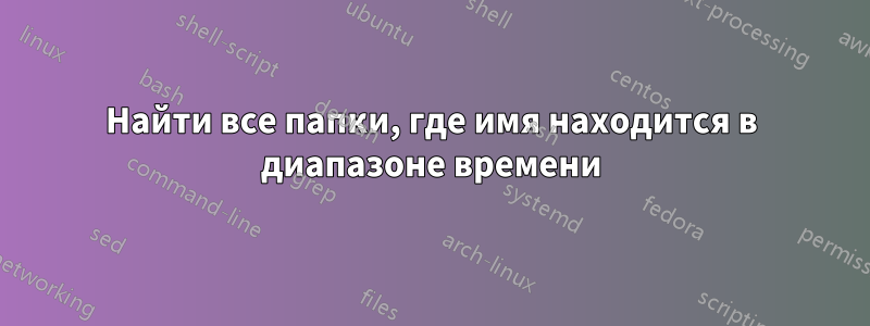 Найти все папки, где имя находится в диапазоне времени