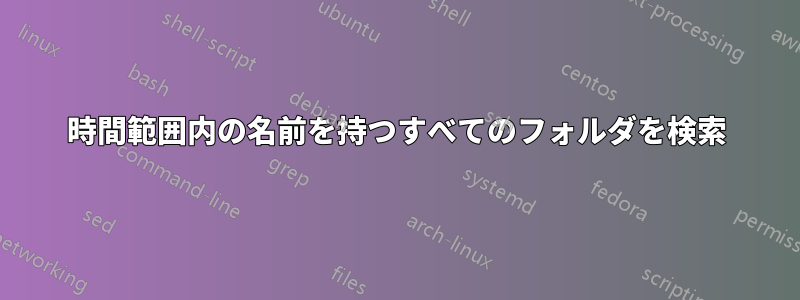 時間範囲内の名前を持つすべてのフォルダを検索