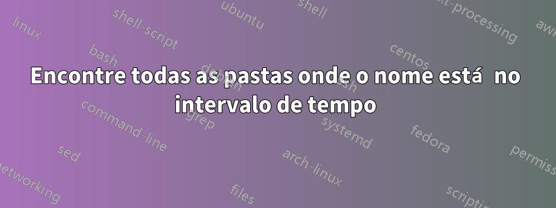 Encontre todas as pastas onde o nome está no intervalo de tempo