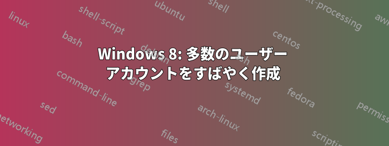 Windows 8: 多数のユーザー アカウントをすばやく作成