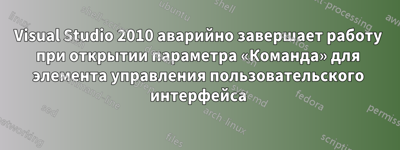 Visual Studio 2010 аварийно завершает работу при открытии параметра «Команда» для элемента управления пользовательского интерфейса