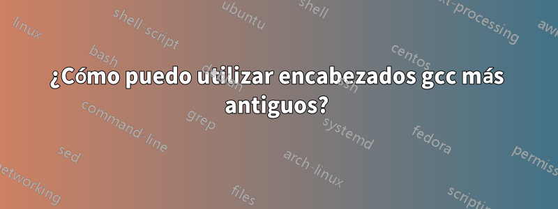 ¿Cómo puedo utilizar encabezados gcc más antiguos?