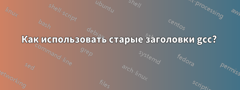 Как использовать старые заголовки gcc?
