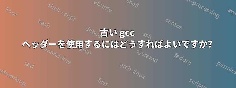 古い gcc ヘッダーを使用するにはどうすればよいですか?