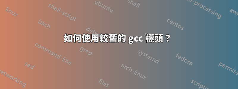 如何使用較舊的 gcc 標頭？