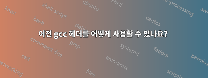 이전 gcc 헤더를 어떻게 사용할 수 있나요?