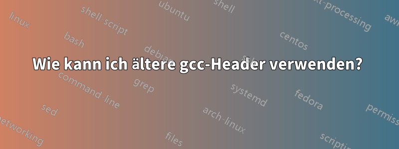Wie kann ich ältere gcc-Header verwenden?