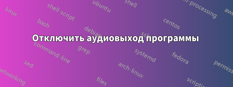 Отключить аудиовыход программы