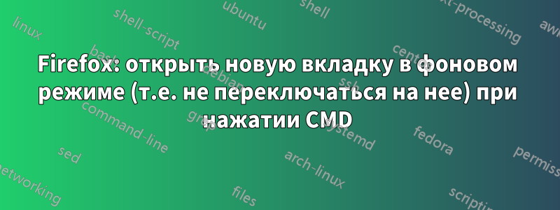 Firefox: открыть новую вкладку в фоновом режиме (т.е. не переключаться на нее) при нажатии CMD