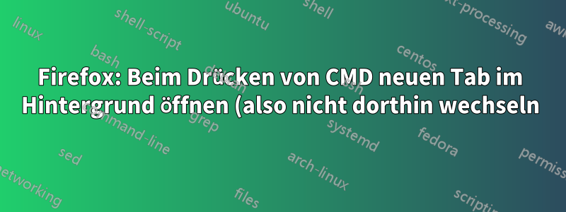 Firefox: Beim Drücken von CMD neuen Tab im Hintergrund öffnen (also nicht dorthin wechseln)