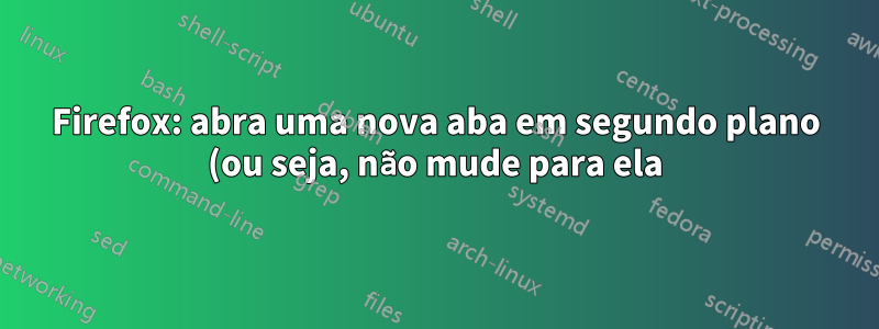 Firefox: abra uma nova aba em segundo plano (ou seja, não mude para ela) ao pressionar CMD