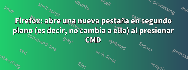 Firefox: abre una nueva pestaña en segundo plano (es decir, no cambia a ella) al presionar CMD