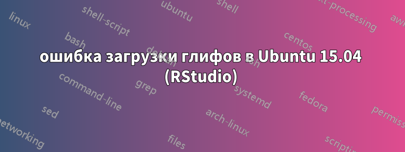 ошибка загрузки глифов в Ubuntu 15.04 (RStudio)