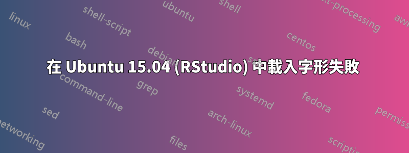 在 Ubuntu 15.04 (RStudio) 中載入字形失敗
