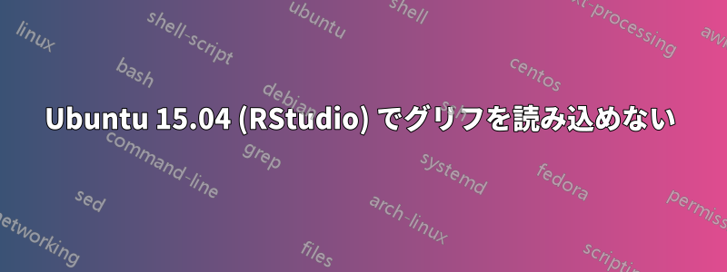 Ubuntu 15.04 (RStudio) でグリフを読み込めない