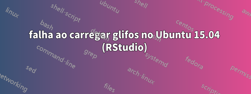 falha ao carregar glifos no Ubuntu 15.04 (RStudio)
