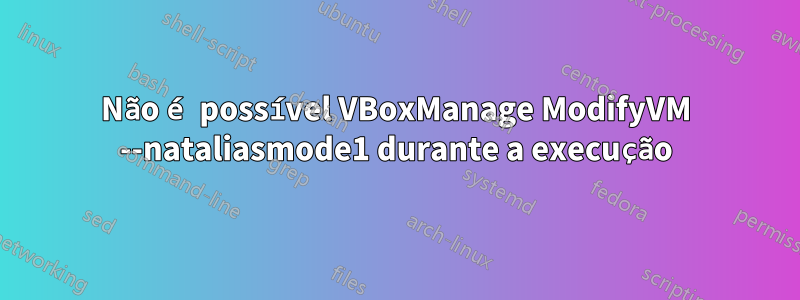 Não é possível VBoxManage ModifyVM --nataliasmode1 durante a execução
