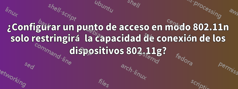 ¿Configurar un punto de acceso en modo 802.11n solo restringirá la capacidad de conexión de los dispositivos 802.11g?