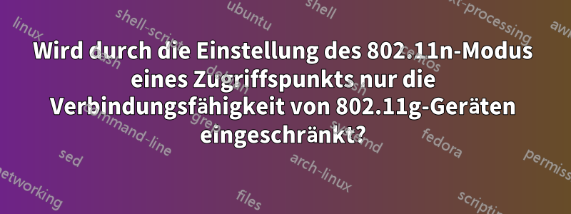 Wird durch die Einstellung des 802.11n-Modus eines Zugriffspunkts nur die Verbindungsfähigkeit von 802.11g-Geräten eingeschränkt?