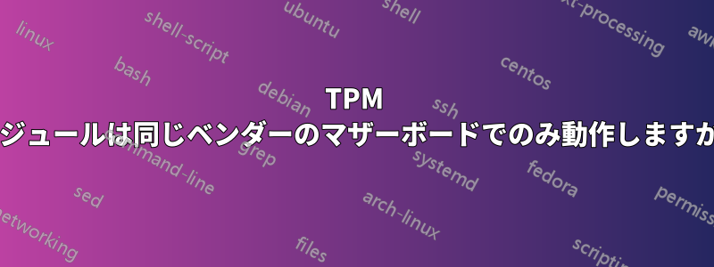 TPM モジュールは同じベンダーのマザーボードでのみ動作しますか?