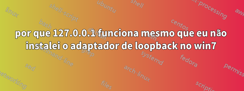 por que 127.0.0.1 funciona mesmo que eu não instalei o adaptador de loopback no win7