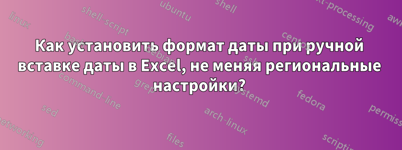 Как установить формат даты при ручной вставке даты в Excel, не меняя региональные настройки?