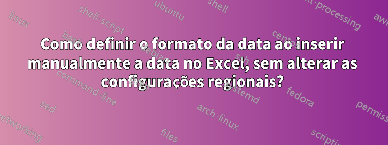 Como definir o formato da data ao inserir manualmente a data no Excel, sem alterar as configurações regionais?