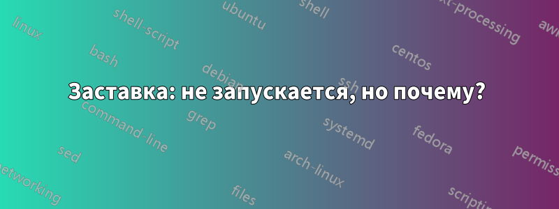 Заставка: не запускается, но почему?