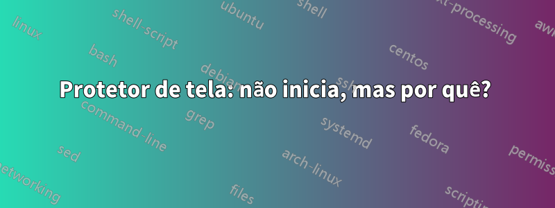 Protetor de tela: não inicia, mas por quê?