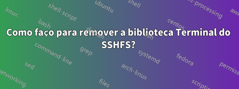 Como faço para remover a biblioteca Terminal do SSHFS?