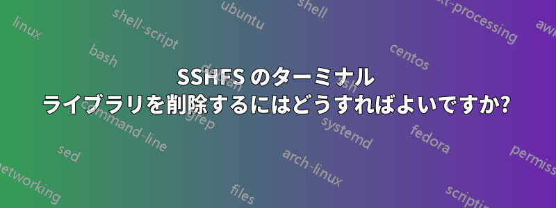 SSHFS のターミナル ライブラリを削除するにはどうすればよいですか?