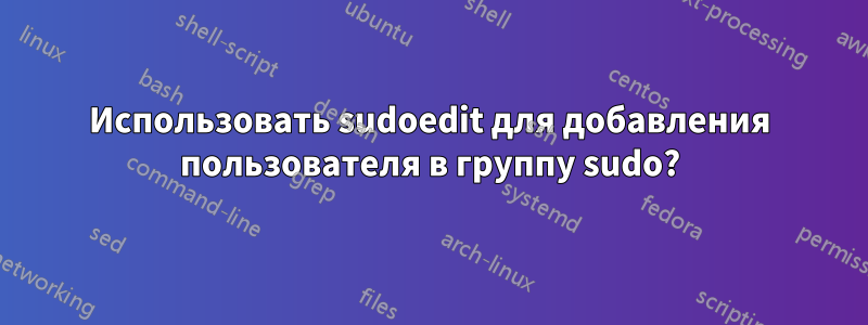 Использовать sudoedit для добавления пользователя в группу sudo?