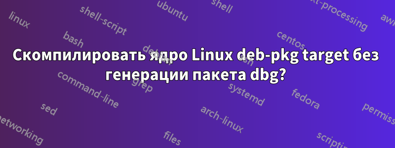 Скомпилировать ядро ​​Linux deb-pkg target без генерации пакета dbg?