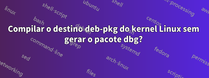 Compilar o destino deb-pkg do kernel Linux sem gerar o pacote dbg?